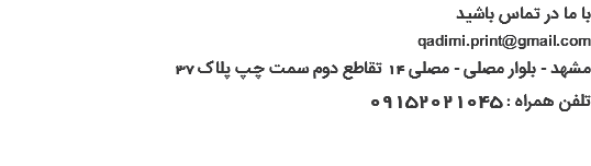 با ما در تماس باشید qadimi.print@gmail.com مشهد - بلوار مصلی - مصلی 14 تقاطع دوم سمت چپ پلاک 37 تلفن همراه : 09152021045 